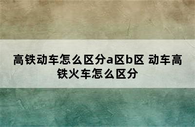 高铁动车怎么区分a区b区 动车高铁火车怎么区分